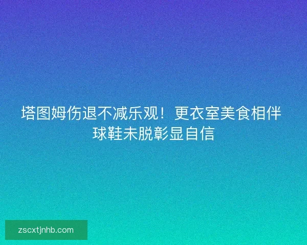 塔图姆伤退不减乐观！更衣室美食相伴 球鞋未脱彰显自信