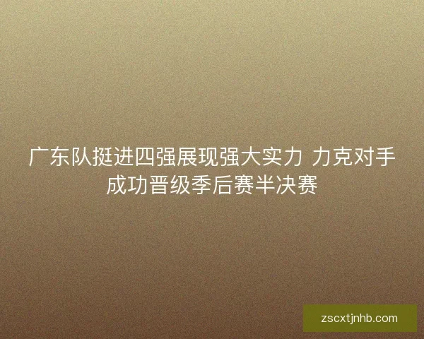 广东队挺进四强展现强大实力 力克对手成功晋级季后赛半决赛