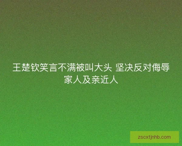 王楚钦笑言不满被叫大头 坚决反对侮辱家人及亲近人