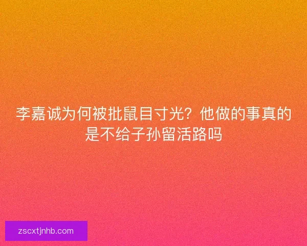 李嘉诚为何被批鼠目寸光？他做的事真的是不给子孙留活路吗