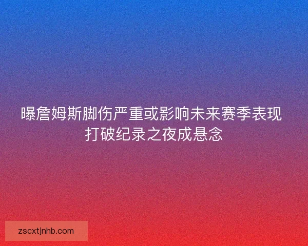 曝詹姆斯脚伤严重或影响未来赛季表现 打破纪录之夜成悬念