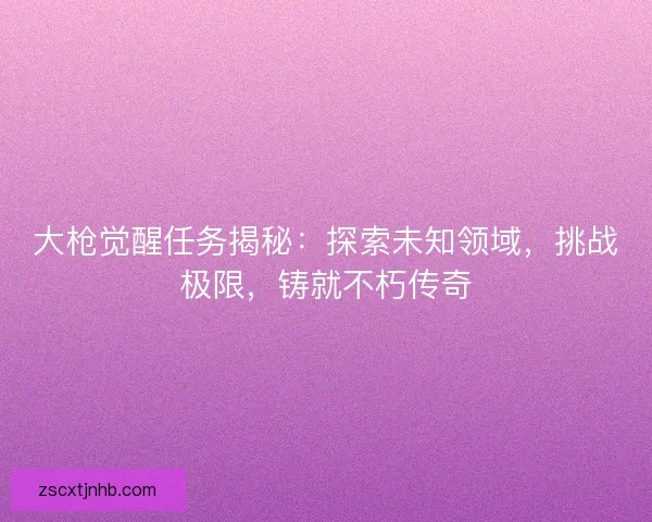 大枪觉醒任务揭秘：探索未知领域，挑战极限，铸就不朽传奇
