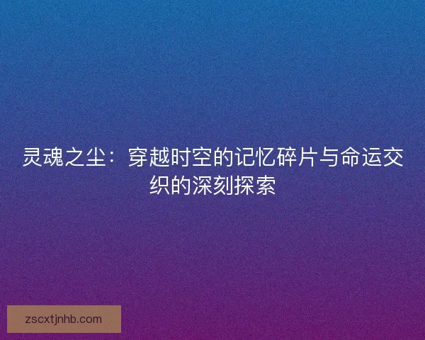 灵魂之尘：穿越时空的记忆碎片与命运交织的深刻探索