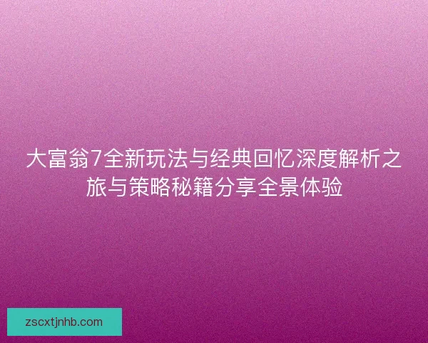 大富翁7全新玩法与经典回忆深度解析之旅与策略秘籍分享全景体验