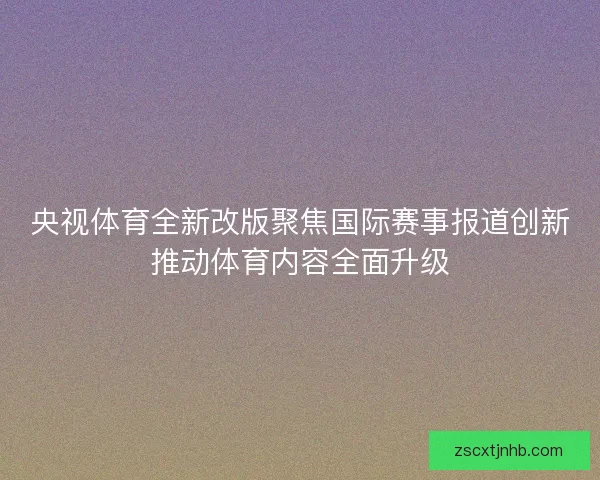 央视体育全新改版聚焦国际赛事报道创新推动体育内容全面升级