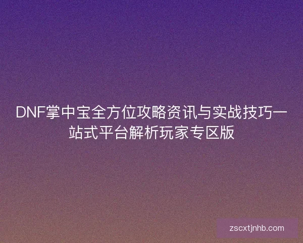 DNF掌中宝全方位攻略资讯与实战技巧一站式平台解析玩家专区版