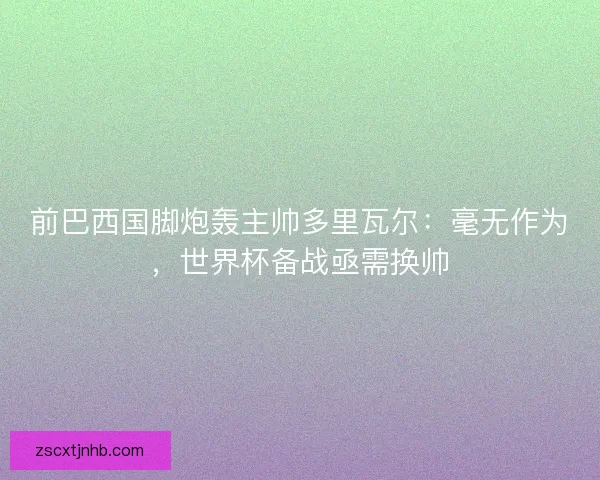 前巴西国脚炮轰主帅多里瓦尔：毫无作为，世界杯备战亟需换帅