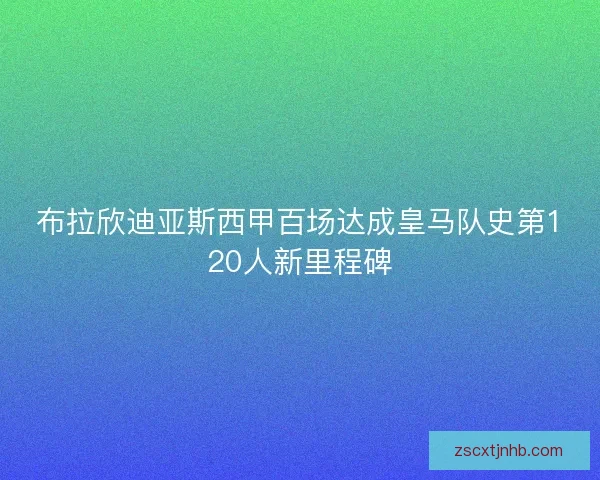 布拉欣迪亚斯西甲百场达成皇马队史第120人新里程碑