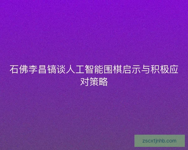石佛李昌镐谈人工智能围棋启示与积极应对策略