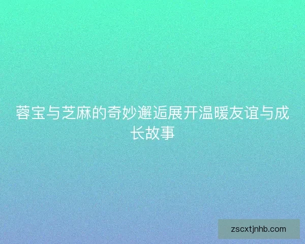 蓉宝与芝麻的奇妙邂逅展开温暖友谊与成长故事