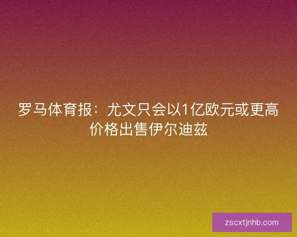 罗马体育报：尤文只会以1亿欧元或更高价格出售伊尔迪兹