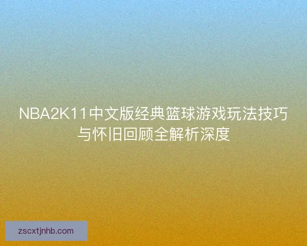 NBA2K11中文版经典篮球游戏玩法技巧与怀旧回顾全解析深度