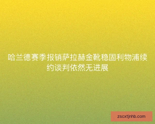 哈兰德赛季报销萨拉赫金靴稳固利物浦续约谈判依然无进展