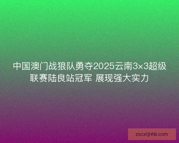 中国澳门战狼队勇夺2025云南3×3超级联赛陆良站冠军 展现强大实力