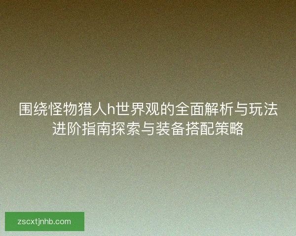 围绕怪物猎人h世界观的全面解析与玩法进阶指南探索与装备搭配策略