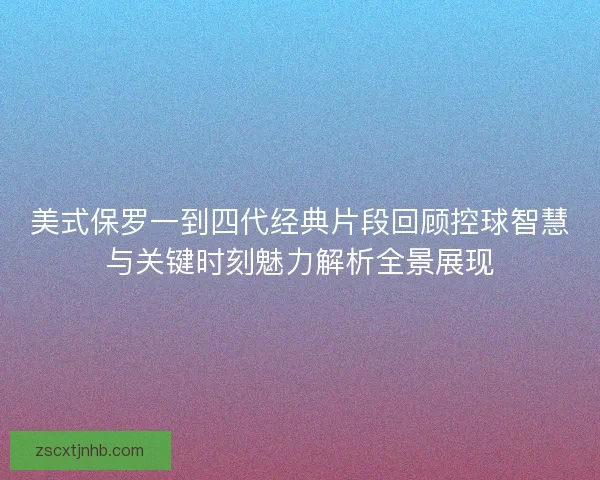 美式保罗一到四代经典片段回顾控球智慧与关键时刻魅力解析全景展现