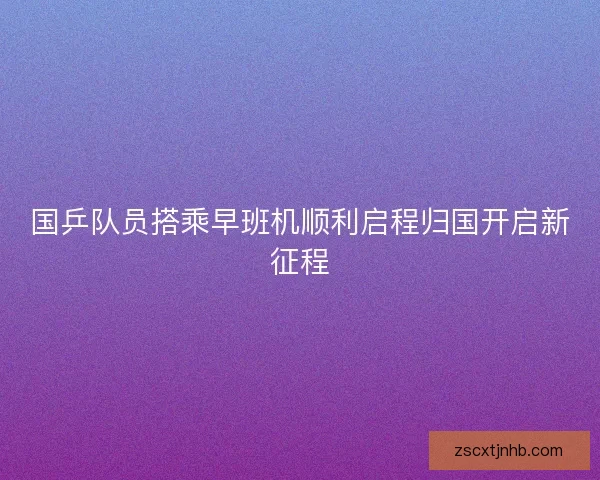 国乒队员搭乘早班机顺利启程归国开启新征程