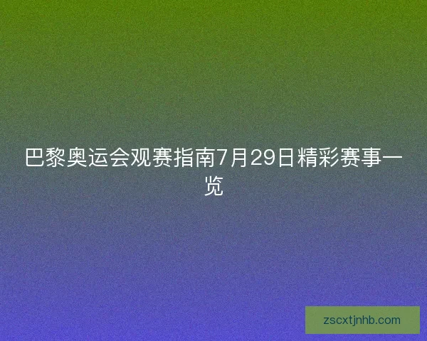 巴黎奥运会观赛指南7月29日精彩赛事一览