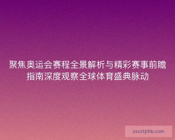 聚焦奥运会赛程全景解析与精彩赛事前瞻指南深度观察全球体育盛典脉动