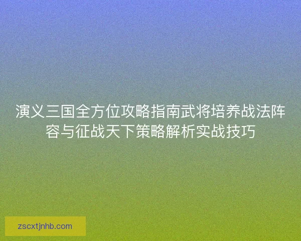 演义三国全方位攻略指南武将培养战法阵容与征战天下策略解析实战技巧