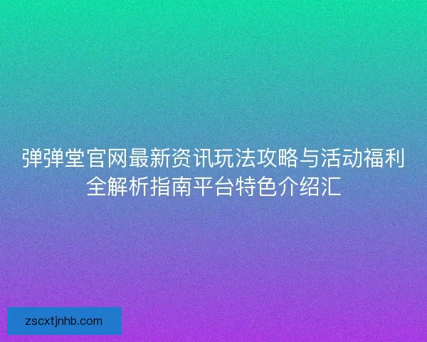弹弹堂官网最新资讯玩法攻略与活动福利全解析指南平台特色介绍汇