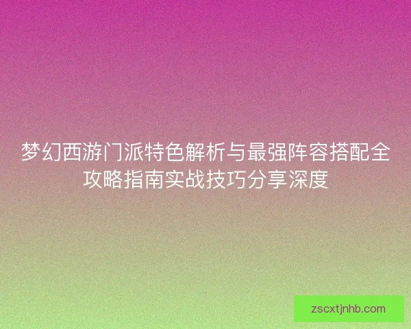 梦幻西游门派特色解析与最强阵容搭配全攻略指南实战技巧分享深度
