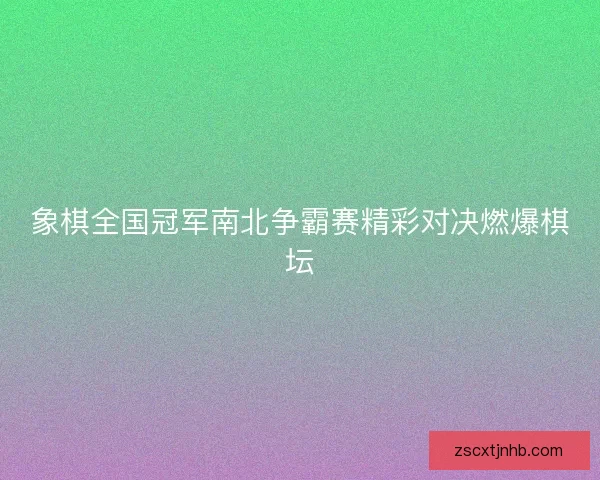 象棋全国冠军南北争霸赛精彩对决燃爆棋坛